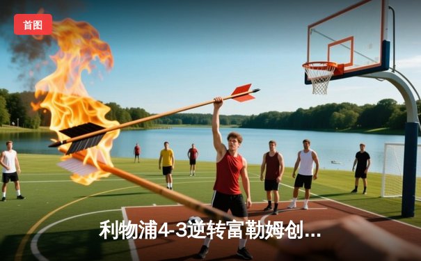 利物浦4-3逆转富勒姆创英超经典，阿诺德绝杀引爆安菲尔德