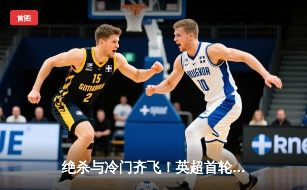 绝杀与冷门齐飞！英超首轮豪门悲喜两重天，升班马上演惊天逆转