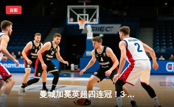 曼城加冕英超四连冠！3-1逆转西汉姆锁定历史伟业