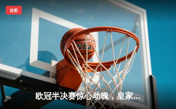 欧冠半决赛惊心动魄，皇家马德里客场逆转险胜拜仁慕尼黑