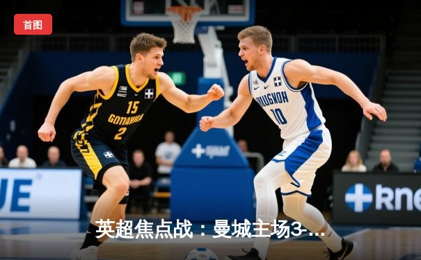 英超焦点战：曼城主场3-1逆转曼联，哈兰德双响主导曼市德比