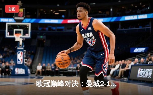 欧冠巅峰对决：曼城2-1险胜皇家马德里，哈兰德破门锁定胜局