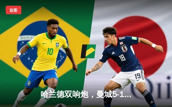 哈兰德双响炮，曼城5-1横扫狼队，距英超四连冠仅一步之遥