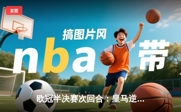 欧冠半决赛次回合：皇马逆转拜仁惊险晋级，何塞卢替补双响定乾坤