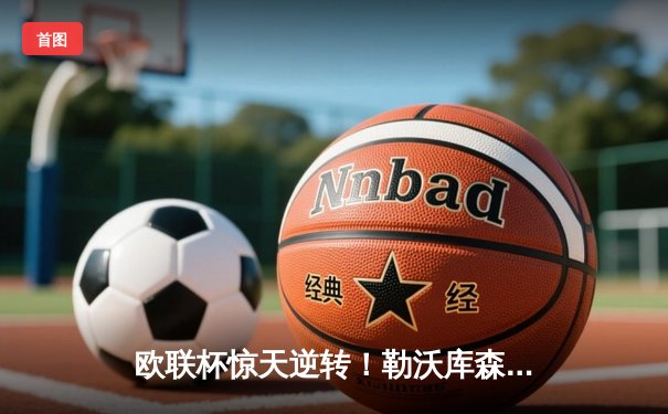 欧联杯惊天逆转！勒沃库森3-2绝杀罗马，赛季不败金身延续至47场