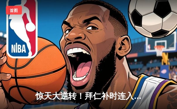 惊天大逆转！拜仁补时连入两球2-1绝杀皇马，凯恩传射建功