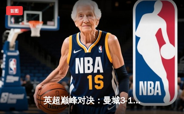 英超巅峰对决：曼城3-1逆转曼联，哈兰德双响锁定胜局