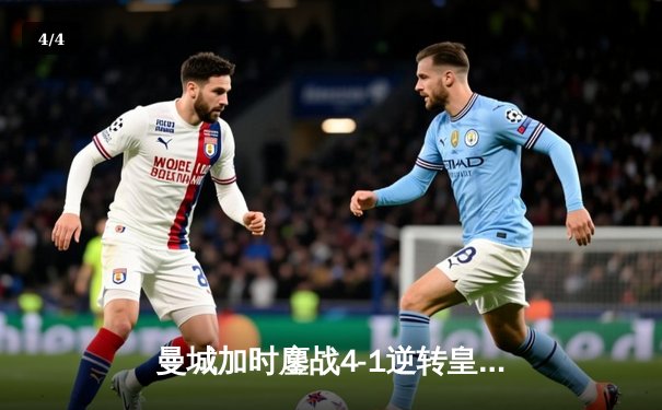 曼城加时鏖战4-1逆转皇马 总比分6-5时隔一载再进欧冠决赛 - 4
